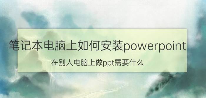 笔记本电脑上如何安装powerpoint 在别人电脑上做ppt需要什么？